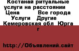 Костанай-ритуальные услуги на расстоянии. › Цена ­ 100 - Все города Услуги » Другие   . Кемеровская обл.,Юрга г.